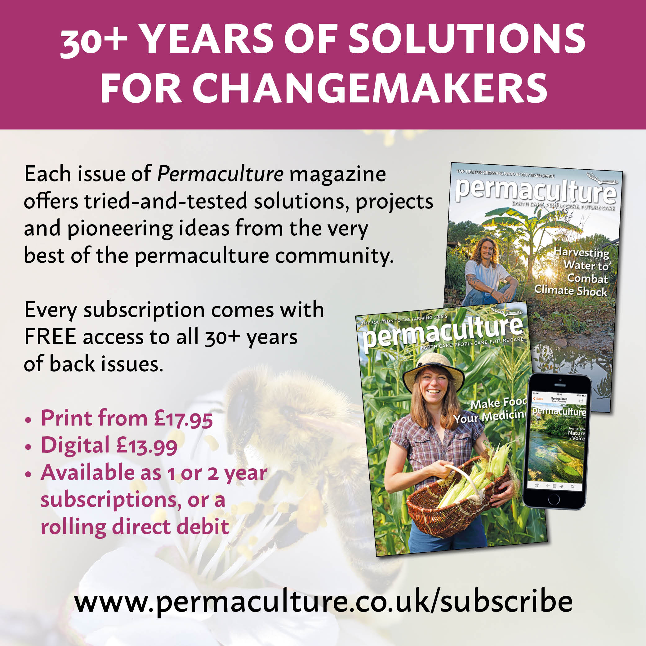 Each issue of Permaculture magazine offers tried-and-tested solutions, projects and pioneering ideas from the very best of the permaculture community. Every subscription comes with FREE access to all 30+ years of back issues.